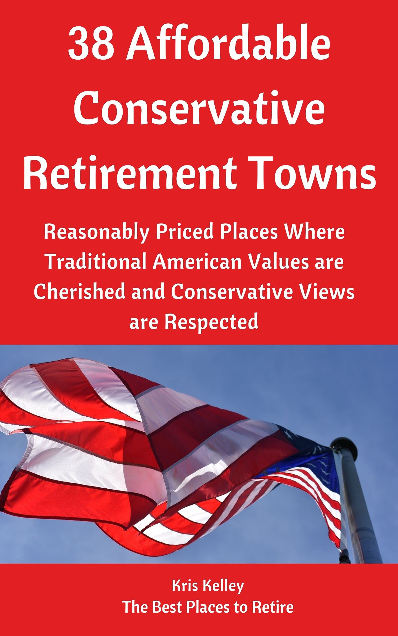 38 Affordable Conservative Retirement Towns: Reasonably Priced Places Where Traditional American Values are Cherished and Conservative Views are Respected (Best Places to Retire)