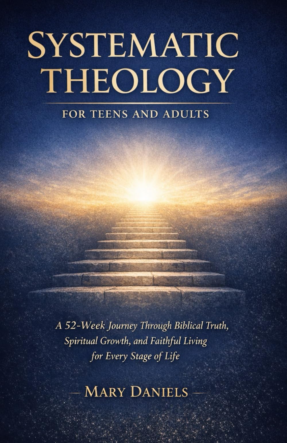 SYSTEMATIC THEOLOGY FOR TEENS AND ADULTS: A 52-Week Journey Through Biblical Truth, Spiritual Growth, and Faithful Living for Every Stage of Life