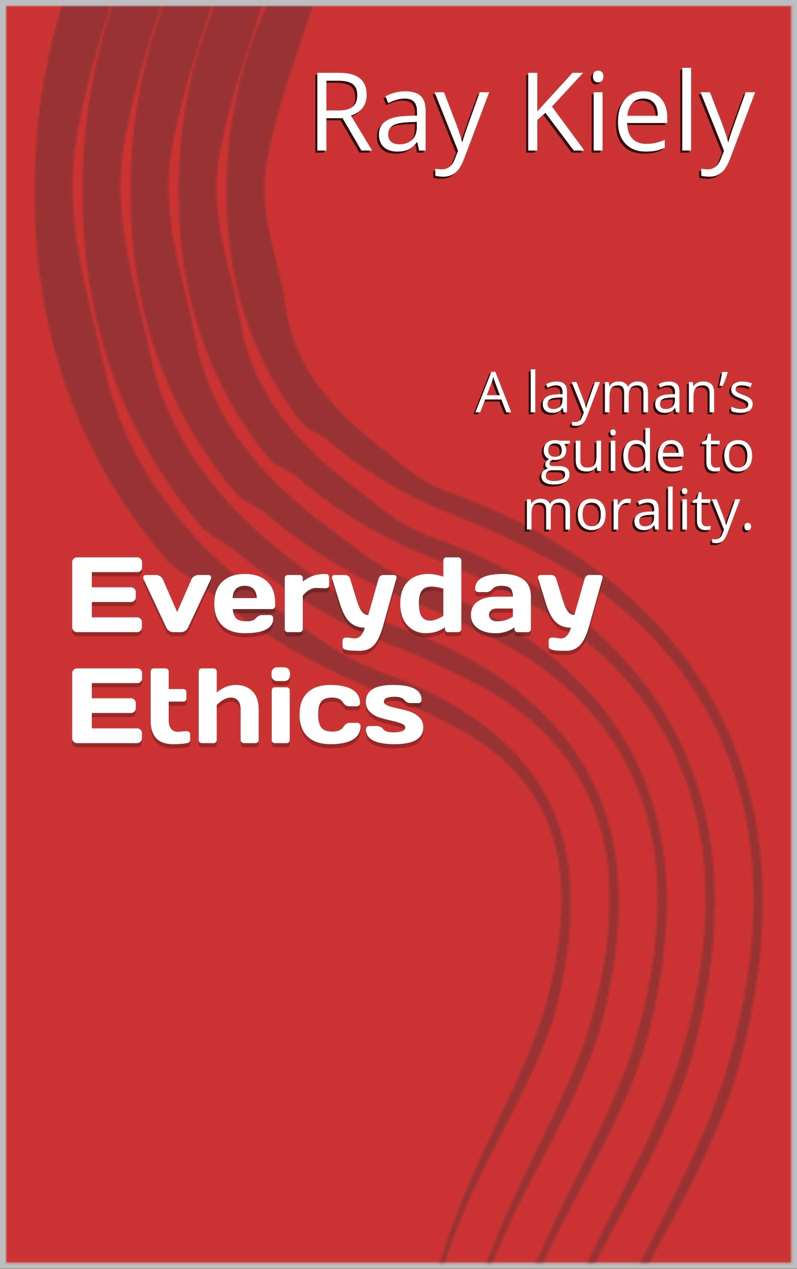 Everyday Ethics: A layman’s guide to morality.