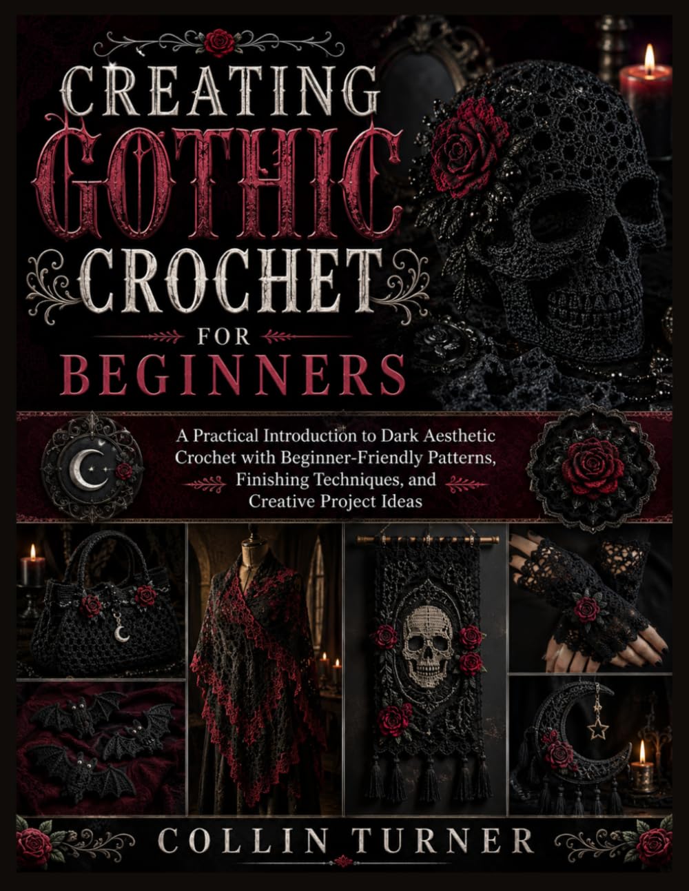 CREATING GOTHIC CROCHET FOR BEGINNERS: A Practical Introduction to Dark Aesthetic Crochet with Beginner-Friendly Patterns, Finishing Techniques, and Creative Project Ideas