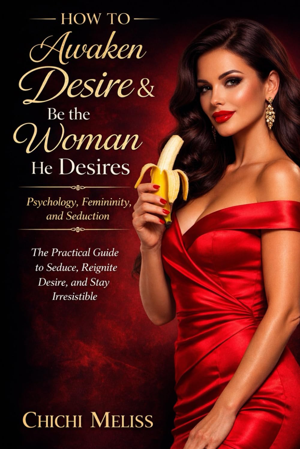 How to Awaken Desire and Stay the Woman He Desires: Psychology, Femininity, and Seduction: The Practical Guide to Seduce, Rekindle Desire, and Stay Irresistible