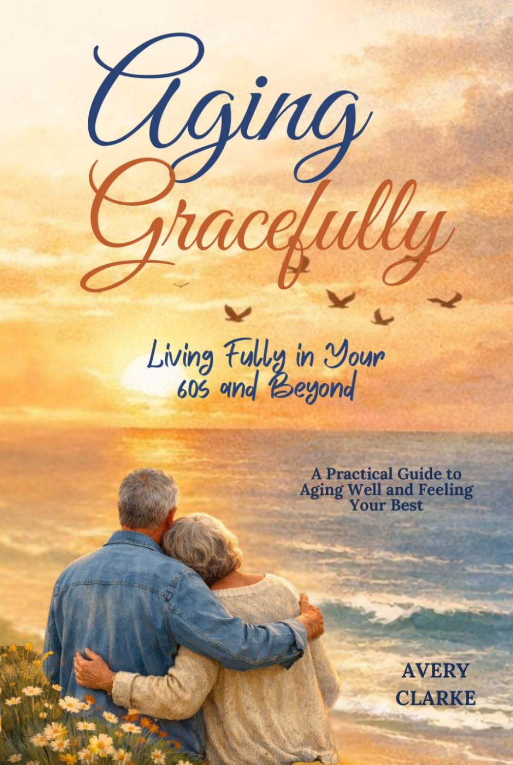 Aging Gracefully: Living Fully in Your 60s and Beyond: A Practical Guide to Aging Well and Feeling Your Best (Aging Gracefully Series by Avery Clarke)