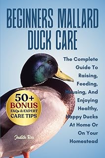 BEGINNERS MALLARD DUCK CARE: The Complete Guide To Raising, Feeding, Housing, And Enjoying Healthy, Happy Ducks At Home Or On Your Homestead