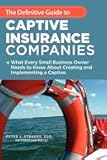 The Definitive Guide To Captive Insurance Companies: What Every Small Business Owner Needs To Know About Creating And Implementing A Captive