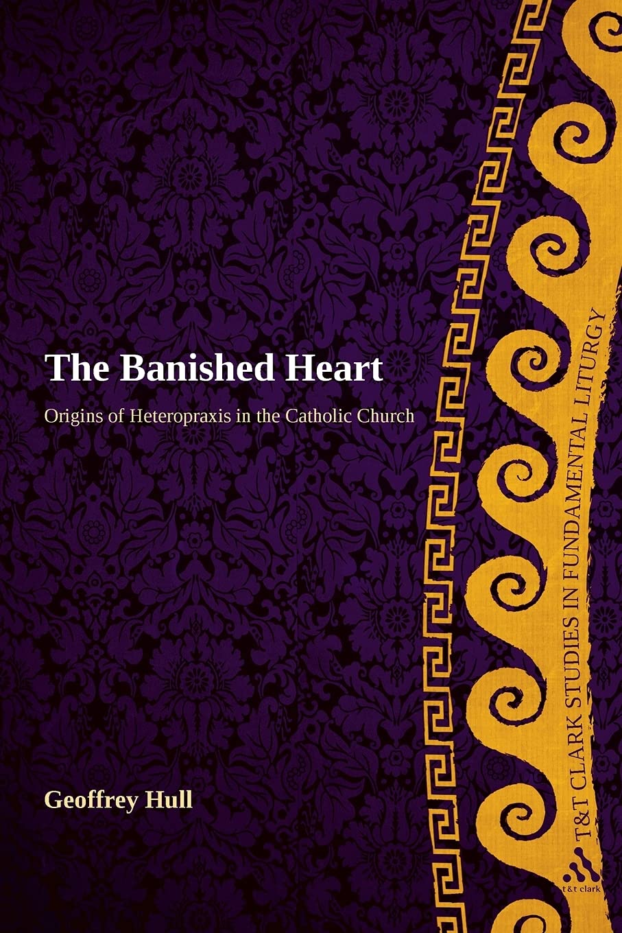 The Banished Heart: Origins of Heteropraxis in the Catholic Church (T&T Clark Studies in Fundamental Liturgy)