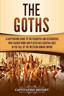 The Goths: A Captivating Guide to the Visigoths and Ostrogoths Who Sacked Rome and Played an Essential Role in the Fall of the Western Roman Empire (Barbarians in the Ancient World)