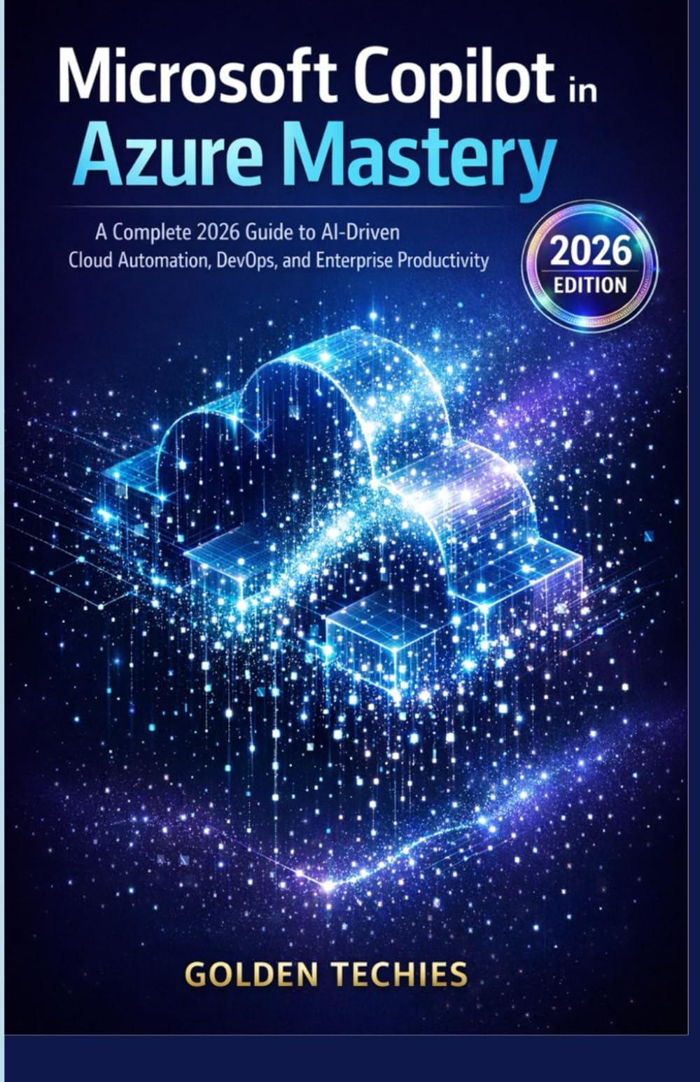MICROSOFT COPILOT IN AZURE MASTERY: A COMPLETE 2026 GUIDE TO AI-DRIVEN CLOUD AUTOMATION, DEVOPS, AND ENTERPRISE PRODUCTIVITY