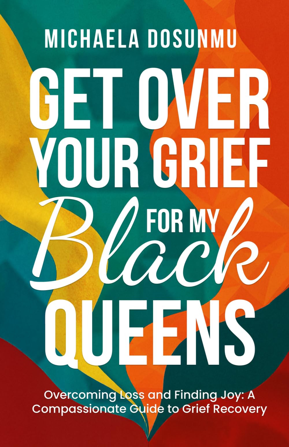 Get Over Your Grief – For My Black Queens: Overcoming Loss and Finding Joy: A Compassionate Guide to Grief Recovery and Healing