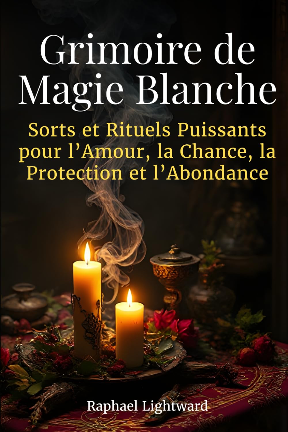 Grimoire de Magie Blanche: Sorts et Rituels Puissants pour l’Amour, la Chance, la Protection et l’Abondance