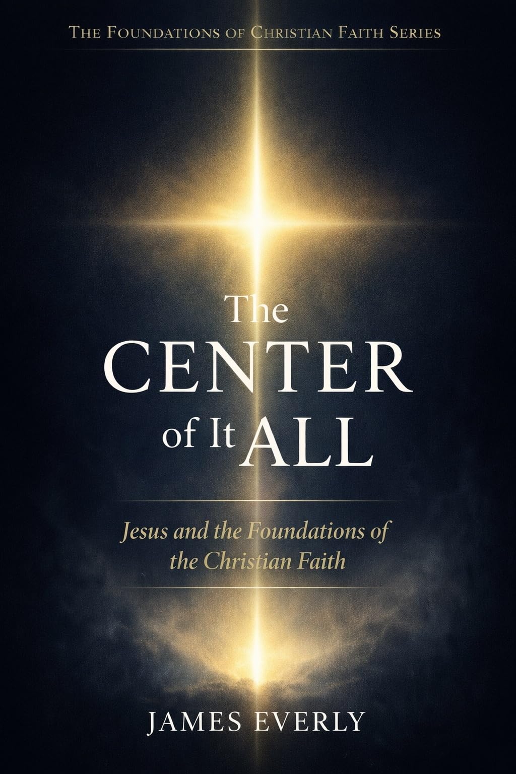 The Center of It All: Jesus and the Foundations of the Christian Faith (The Foundations of Christian Faith Book 1)