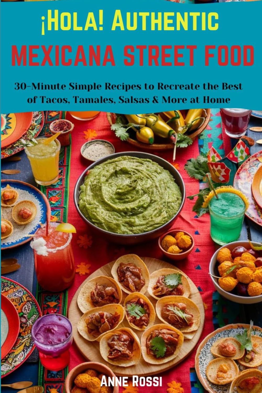 ¡Hola! Authentic Mexicana Street Food: 30-Minute Simple Recipes to Recreate the Best of Tacos, Tamales, Salsas & More at Home