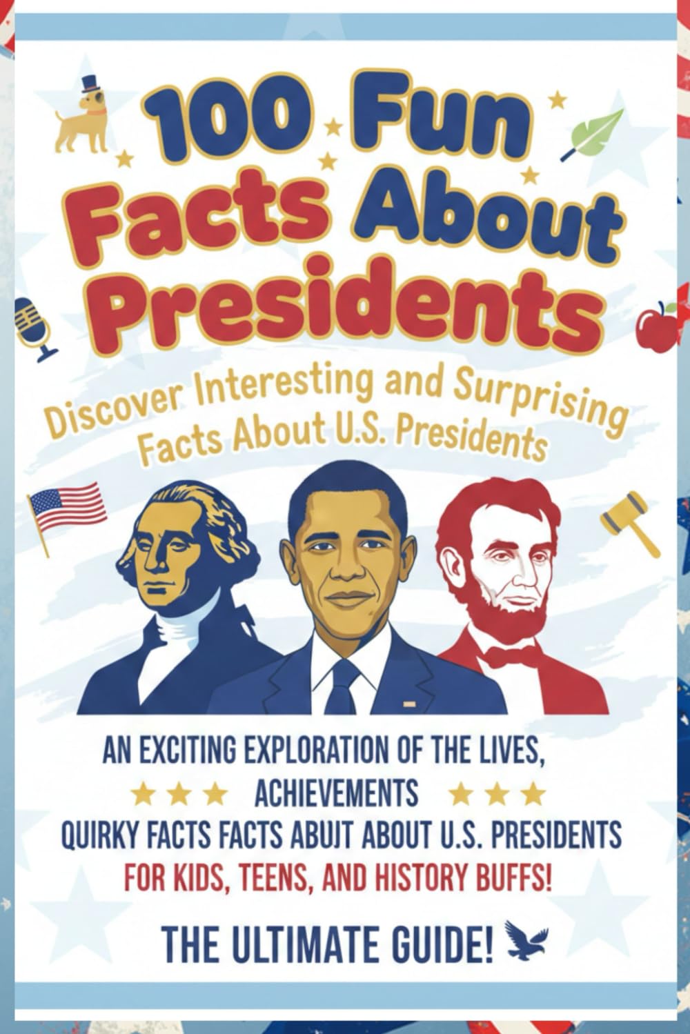 100 Fun Facts About Presidents: Discover Interesting and Surprising Facts About U.S. Presidents: An Exciting Exploration of the Lives, Achievements, and Quirky Facts About U.S. Presidents for Kids,