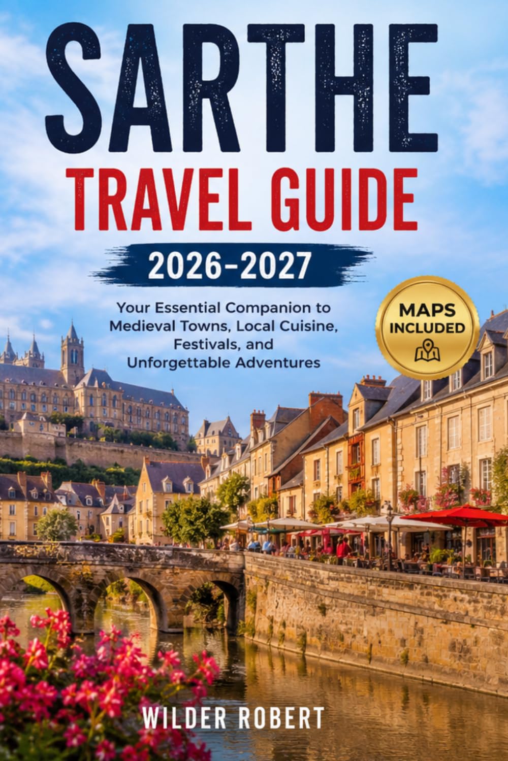 SARTHE TRAVEL GUIDE 2026: Your Essential Companion to Medieval Towns, Local Cuisine, Festivals, and Unforgettable Adventures