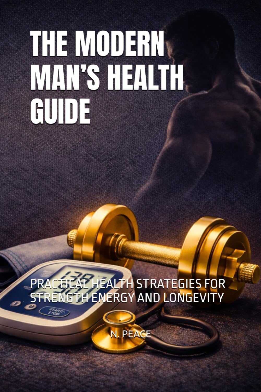 THE MODERN MAN’S HEALTH GUIDE: PRACTICAL HEALTH STRATEGIES FOR STRENGTH ENERGY AND LONGEVITY