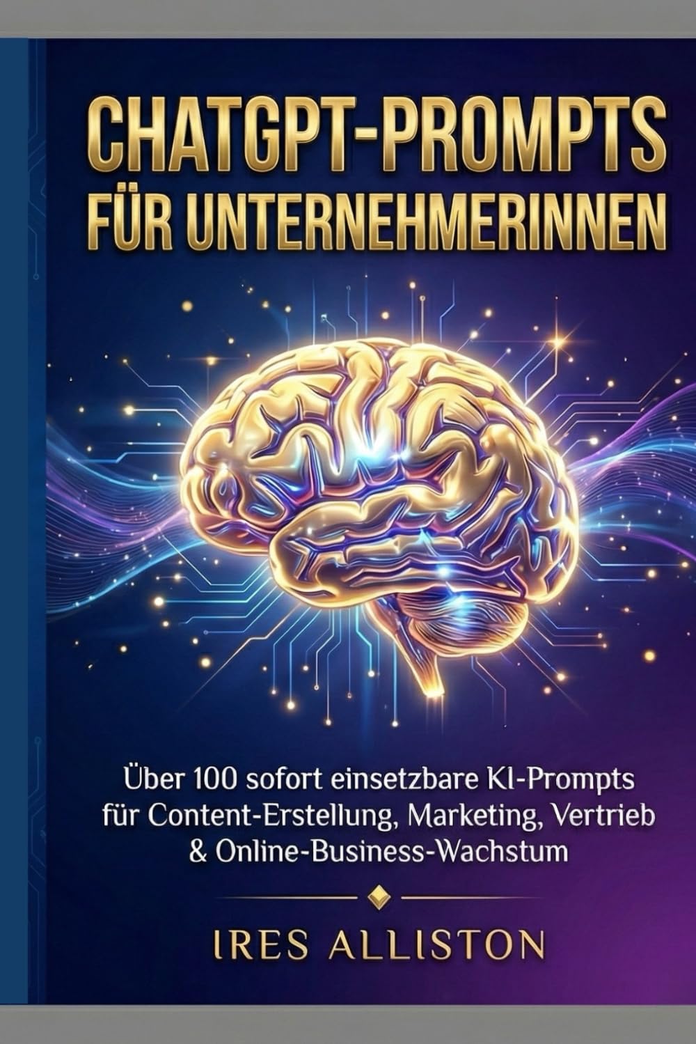 ChatGPT-Prompts für Unternehmerinnen: Über 100 sofort einsetzbare KI-Prompts für Content-Erstellung, Marketing, Vertrieb & Online-Business-Wachstum