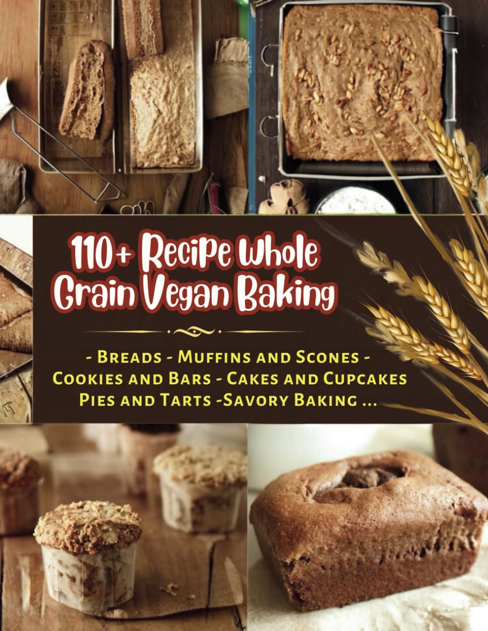 110+ Recipe Whole Grain Vegan Baking : Breads , Muffins and Scones, Cookies and Bars, Cakes and Cupcakes, Pies and Tarts, Savory Baking...