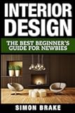 Interior Design: The Best Beginner's Guide For Newbies (Interior Design, Home Organizing, Home Cleaning, Home Living, Home Construction, Home Design)