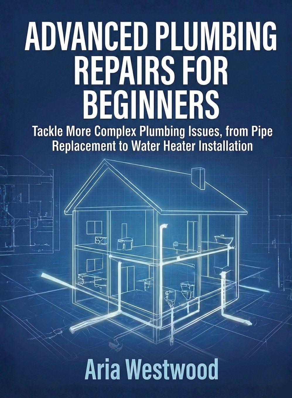Advanced Plumbing Repairs for Beginners: Tackle More Complex Plumbing Issues, from Pipe Replacement to Water Heater Installation (For Beginners (For Beginners))