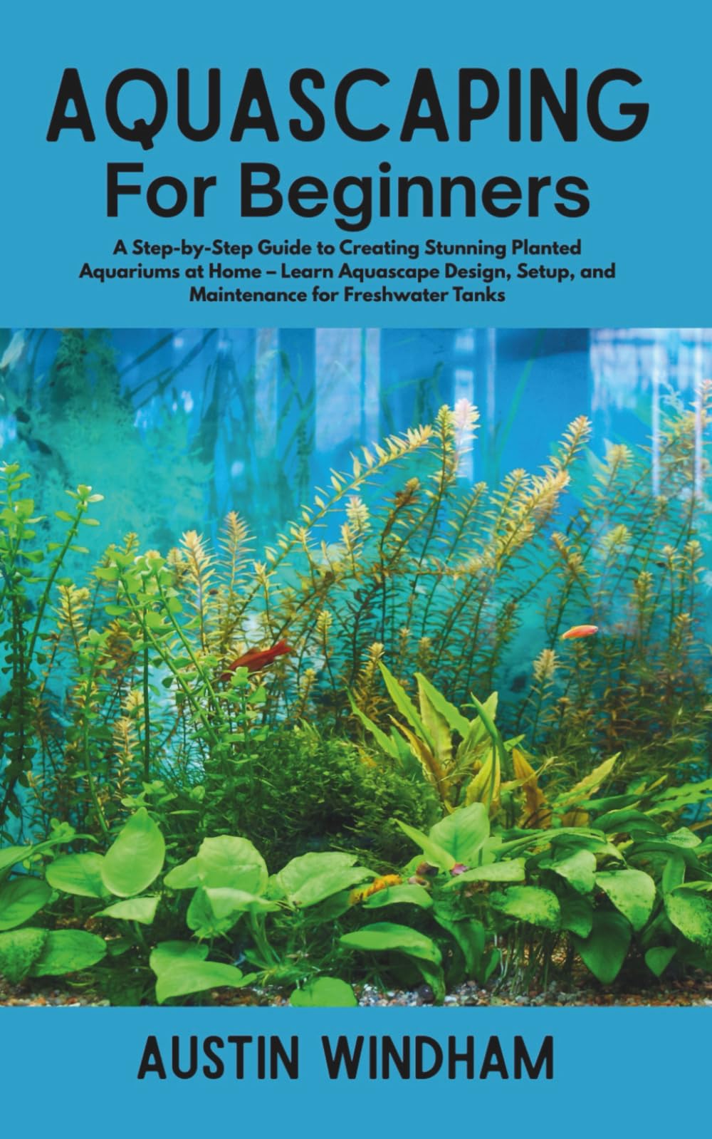 Aquascaping for Beginners: A Step-by-Step Guide to Creating Stunning Planted Aquariums at Home – Learn Aquascape Design, Setup, and Maintenance for Freshwater Tanks