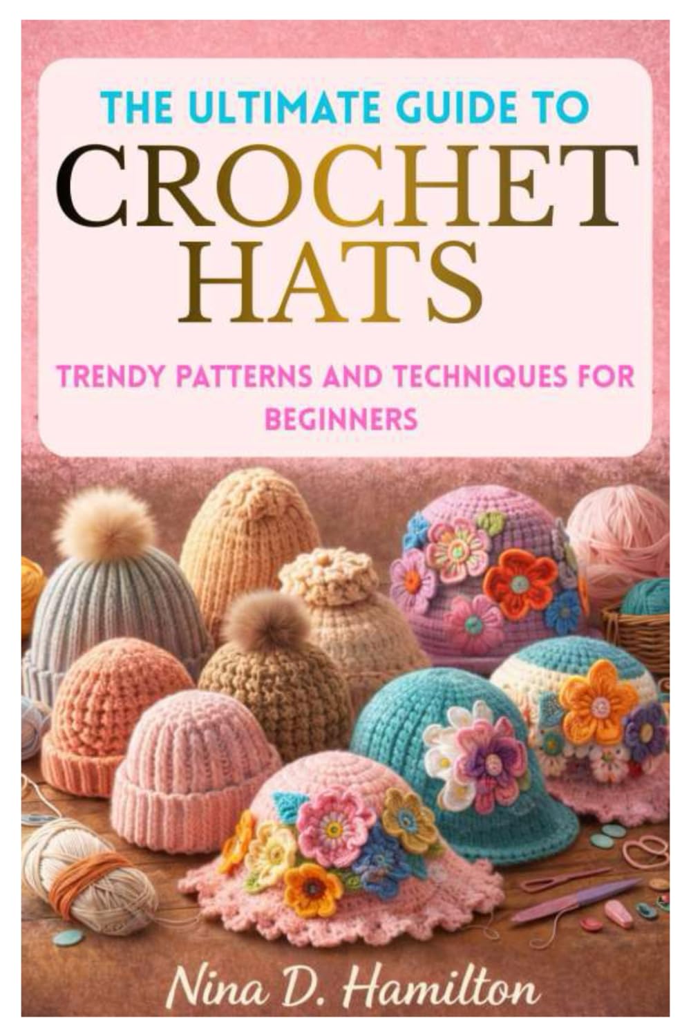 THE ULTIMATE GUIDE TO CROCHET HATS: Trendy Patterns and Techniques for Beginners