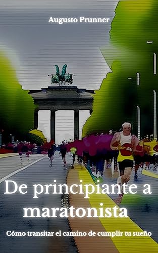 De principiante a maratonista: Cómo transitar el camino de cumplir tu sueño de correr una maratón y sentir el mundo del running como runner