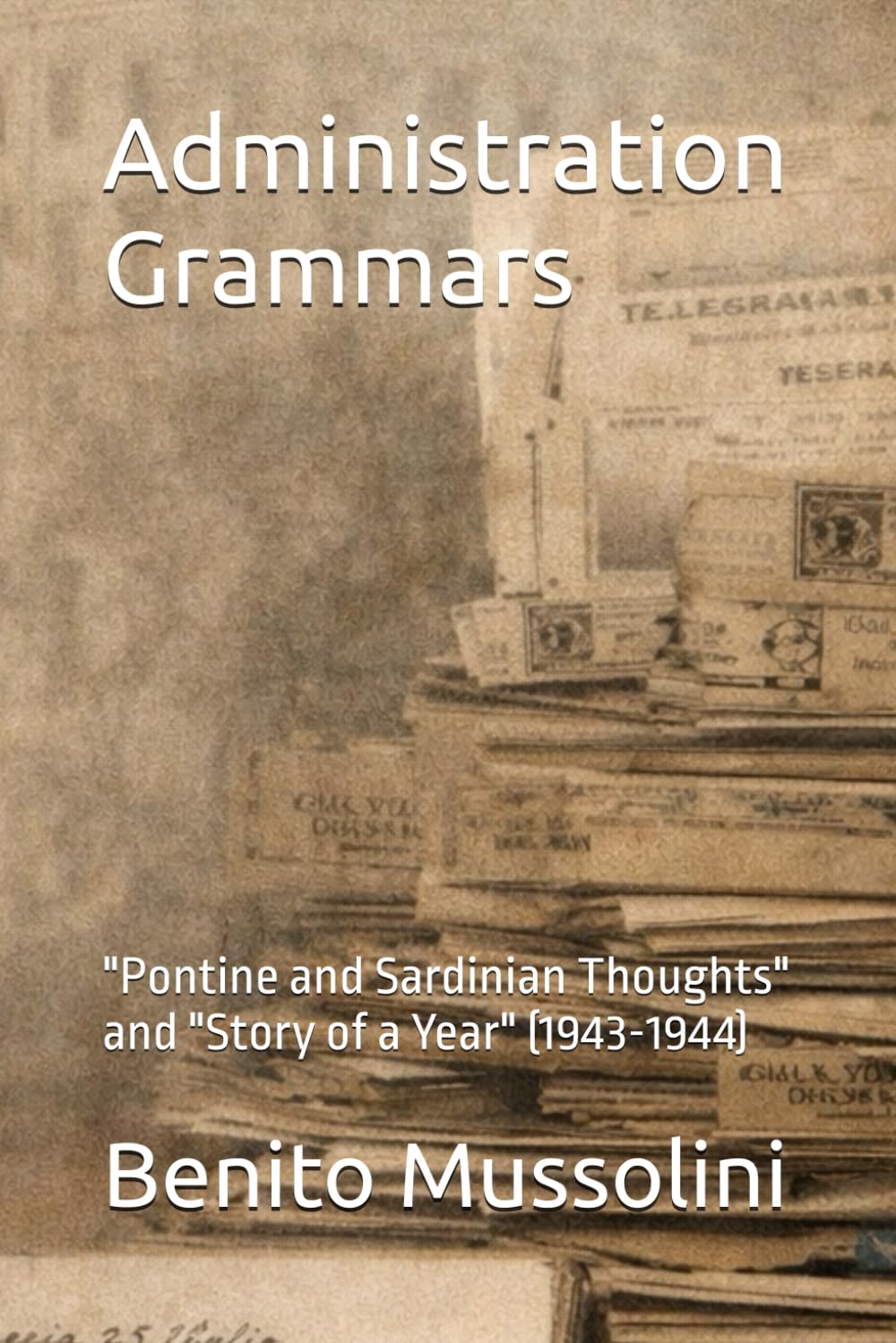 Administration Grammars: "Pontine and Sardinian Thoughts" and "Story of a Year" (1943-1944) (Mussolini: Philosophy of Command (1901-1944))