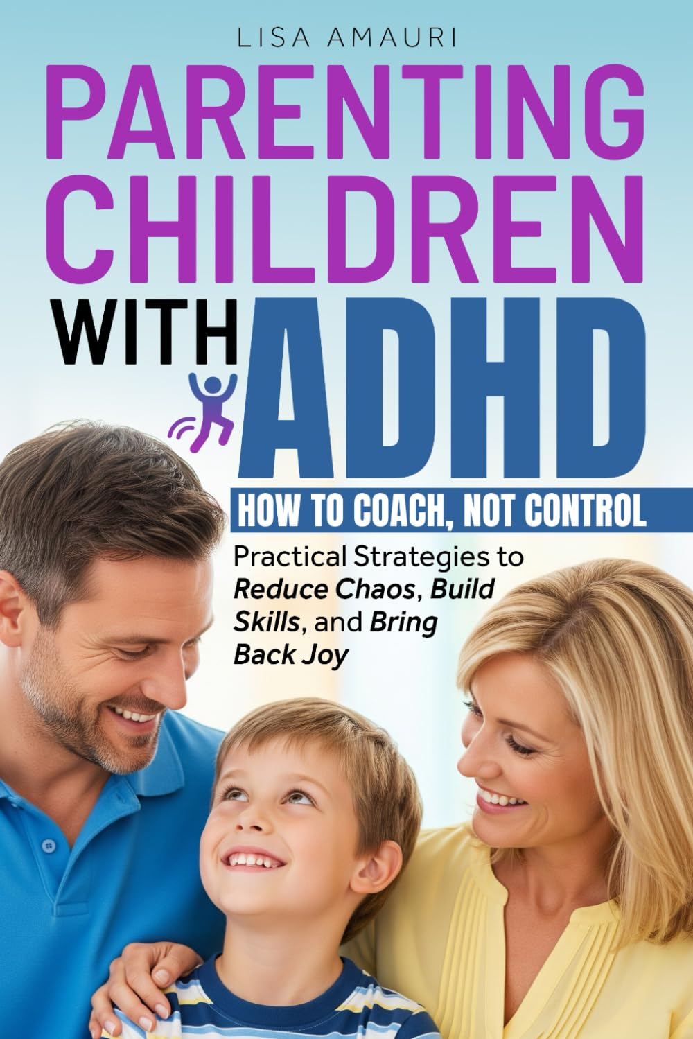 PARENTING CHILDREN WITH ADHD: HOW TO COACH, NOT CONTROL Practical Strategies to Reduce Chaos, Build Skills, and Bring Back Joy