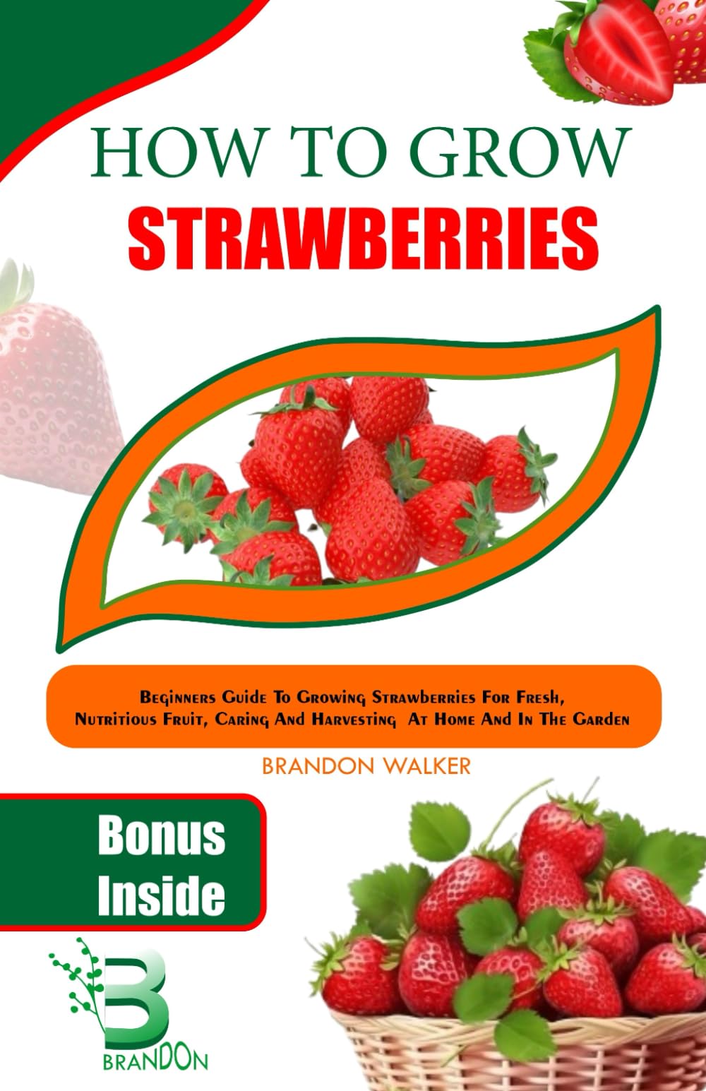 How To Grow Strawberry: Beginners Guide To Growing Strawberries For Fresh, Nutritious Fruit, Caring and Harvesting At Home And in The Garden