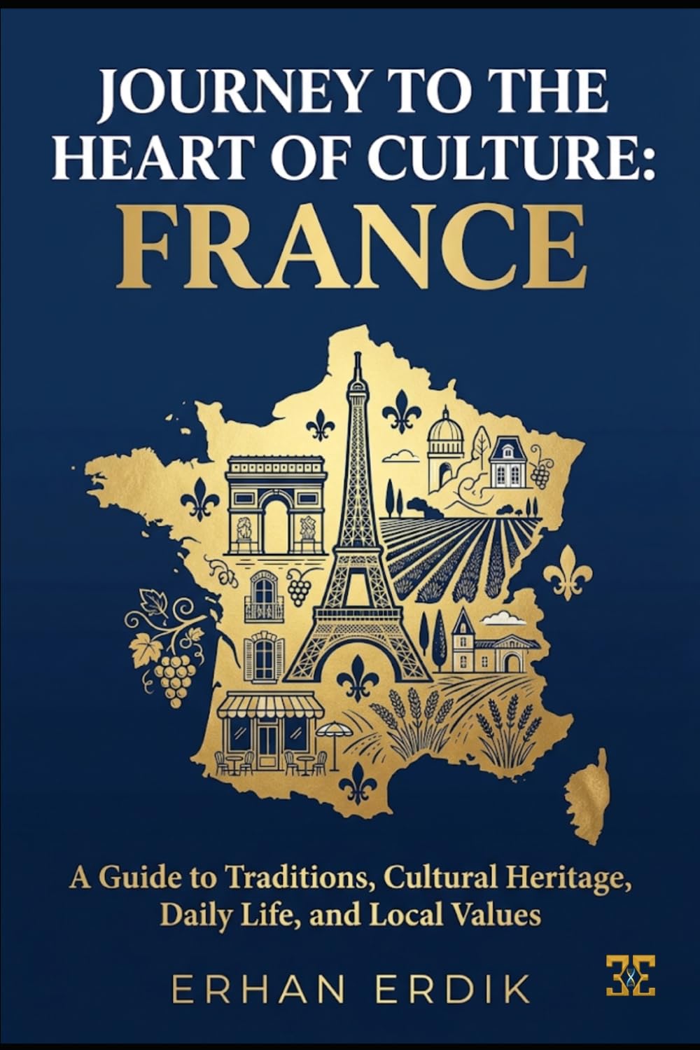 JOURNEY TO THE HEART OF CULTURE: FRANCE: A Guide to Traditions, Cultural Heritage, Daily Life, and Local Values.