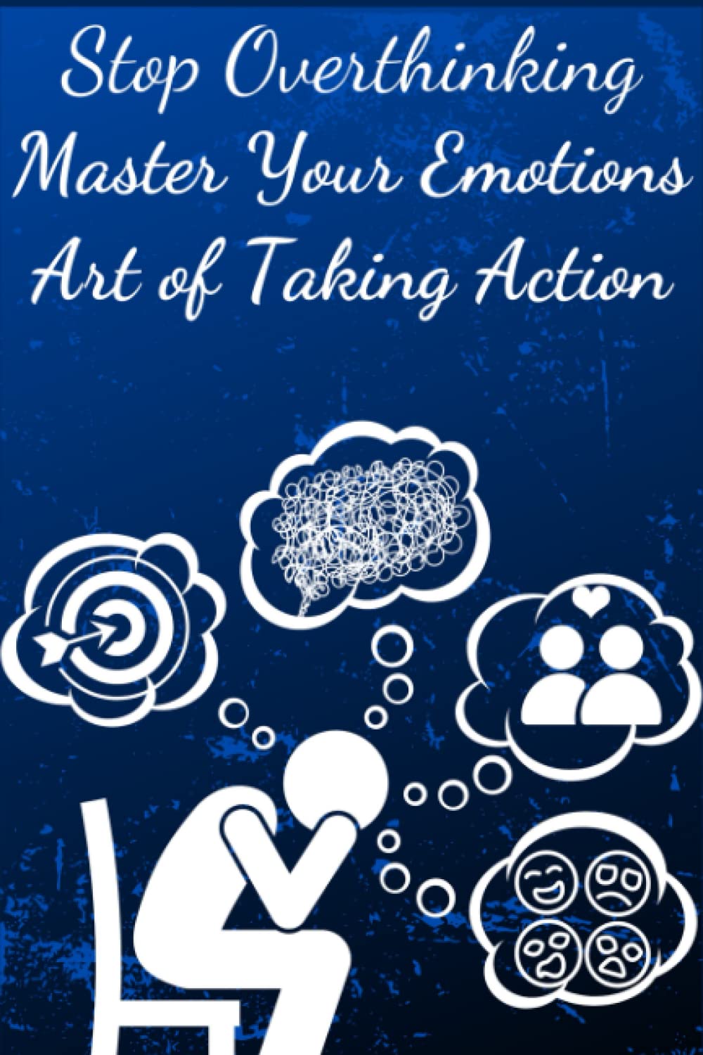 Stop Overthinking, Master Your Emotions & The Art of Taking Action: The Ultimate Techniques to Stop Unproductive Thoughts, Negative Spirals, ... Unlimited Potential, Focus on the Present