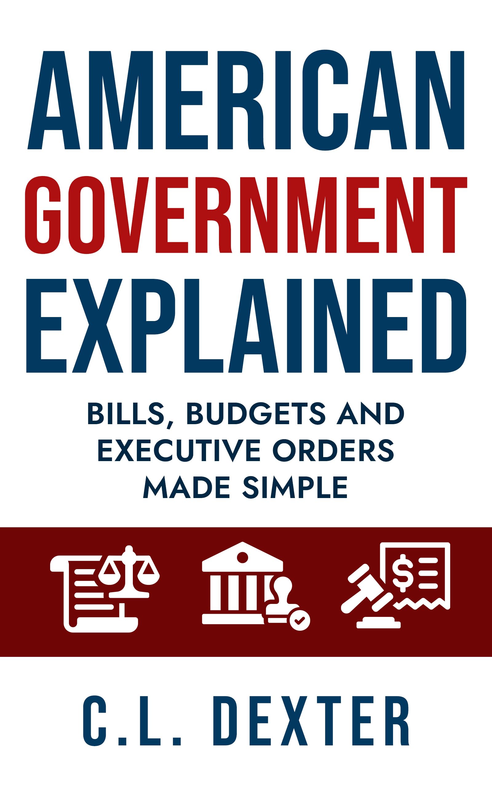 American Government Explained: Bills, Budgets and Executive Orders Made Simple