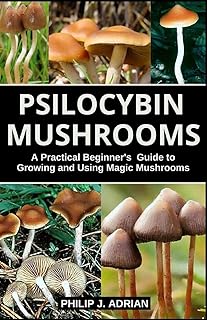 Psilocybin Mushrooms: A Practical Beginners Guide to Growing and Using Magic Mushrooms Indoors