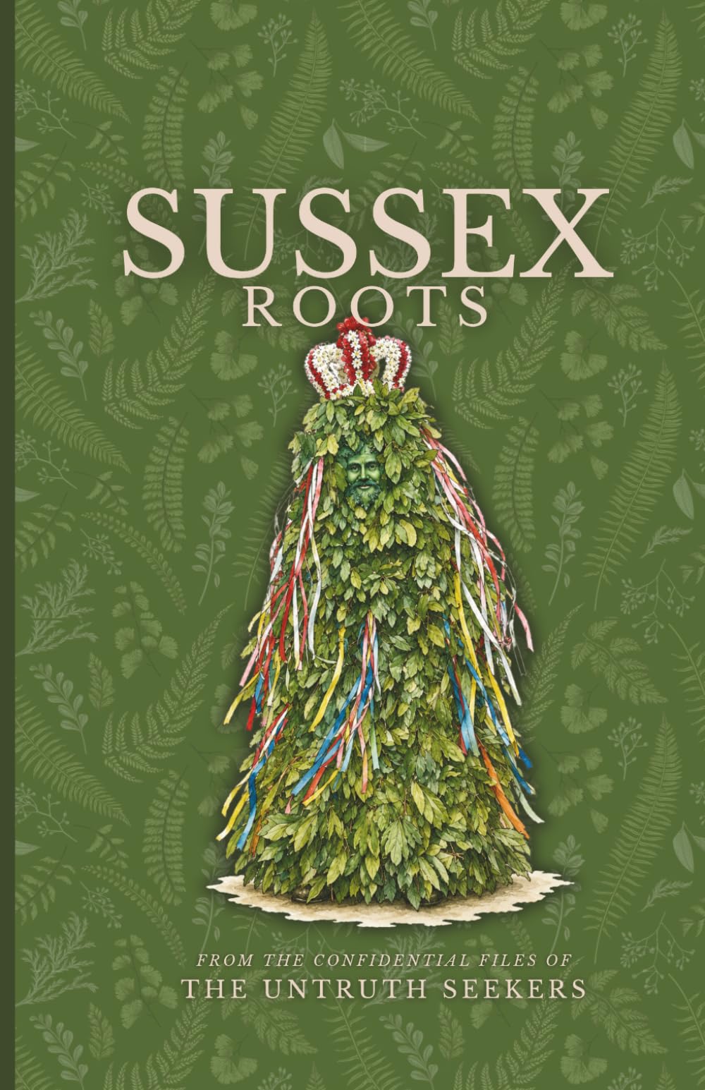 Sussex Roots: Folklore and mythology from Sussex, England: Sussex Folklore: Creatures, Customs and Legends of an Ancient County (From the Confidential Files of the Untruth Seekers)