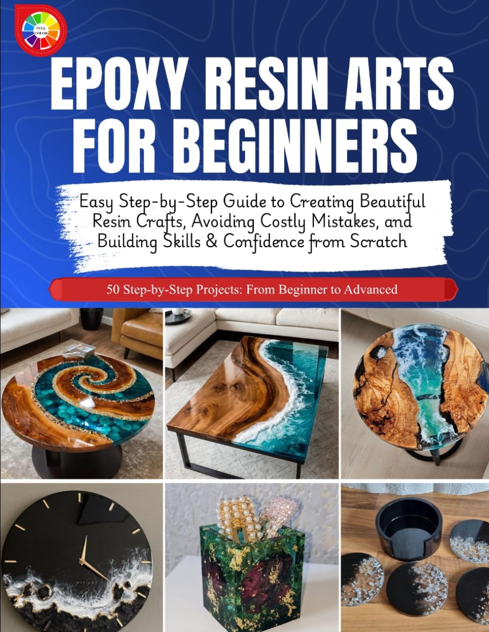 EPOXY RESIN ARTS FOR BEGINNERS: Easy Step-by-Step Guide to Creating Beautiful Resin Crafts, Avoiding Costly Mistakes, and Building Skills & Confidence from Scratch