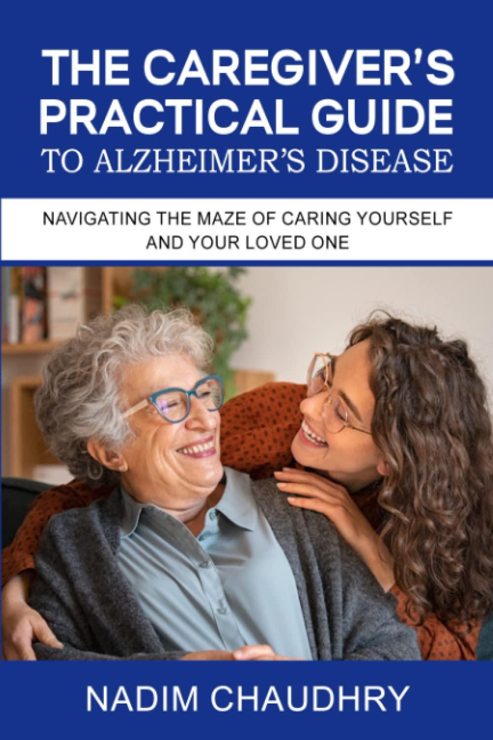 The Caregiver’s Practical Guide to Alzheimer’s Disease: Navigating the Maze of Caring Yourself and Your Loved One