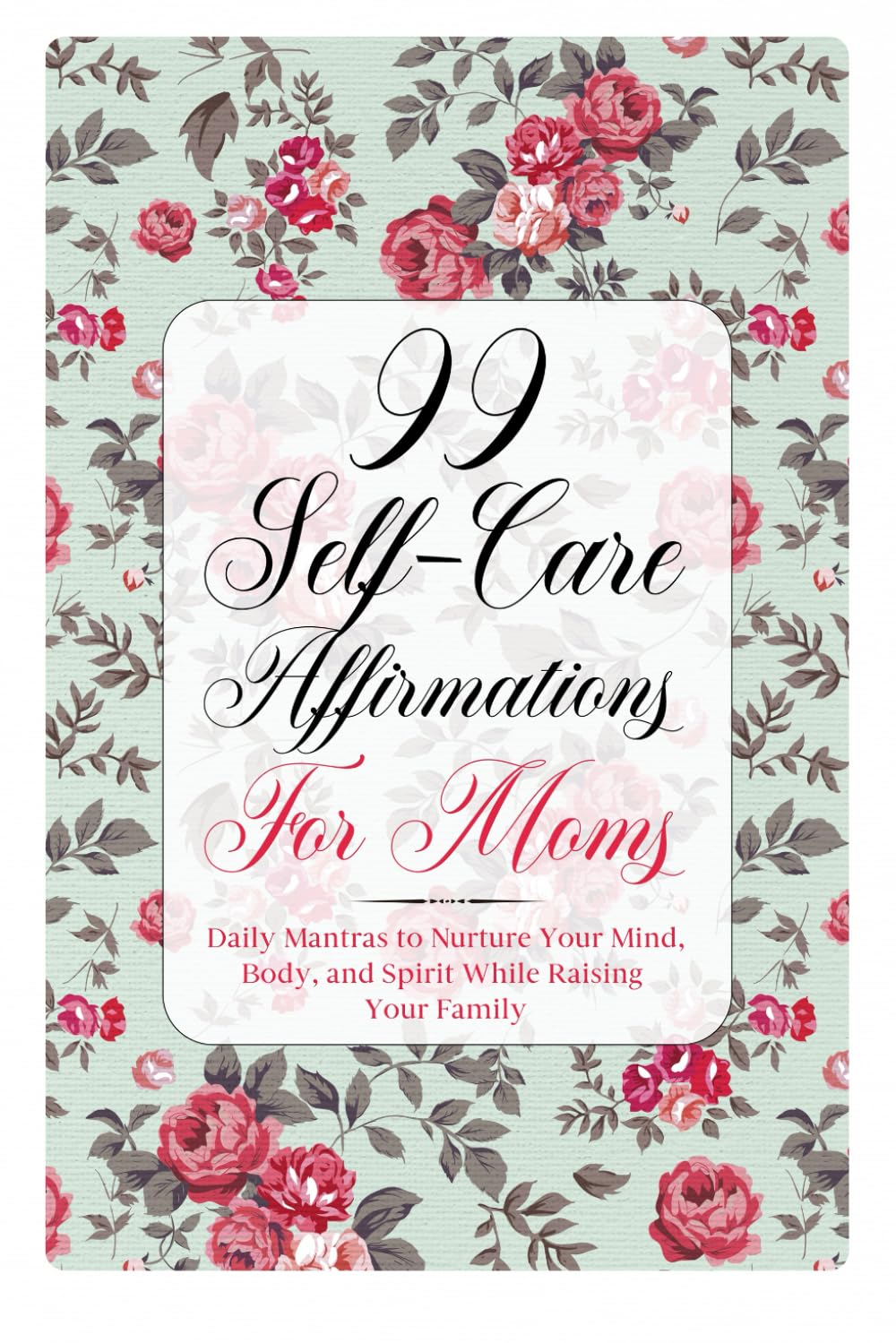 99 Self-Care Affirmations For Moms: Daily Mantras to Nurture Your Mind, Body, and Spirit While Raising Your Family
