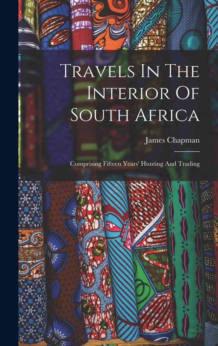 Travels In The Interior Of South Africa: Comprising Fifteen Years' Hunting And Trading      Hardcover – October 27, 2022
