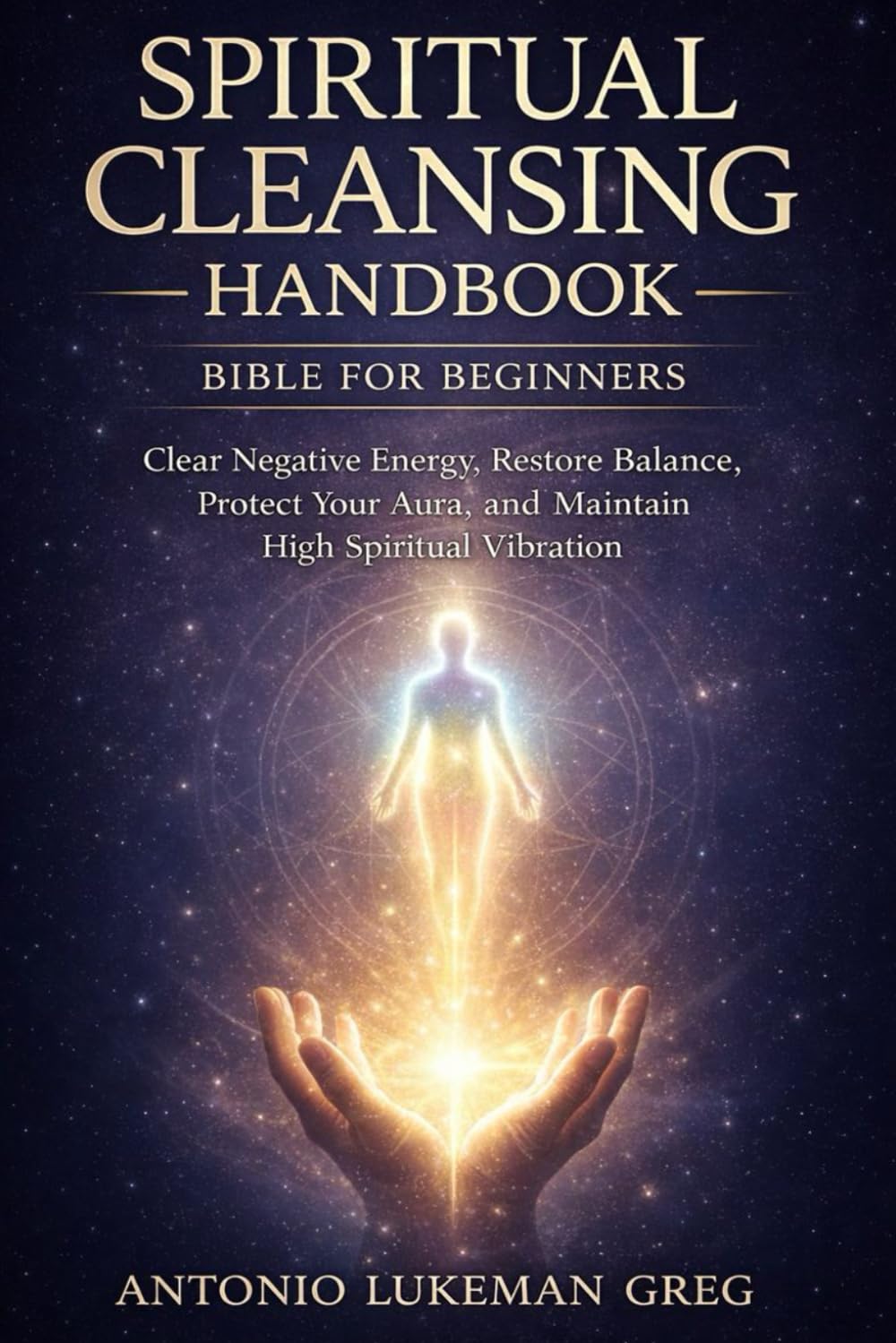 SPIRITUAL CLEANSING HANDBOOK BIBLE FOR BEGINNERS: Clear Negative Energy, Restore Balance, Protect Your Aura, and Maintain High Spiritual Vibration