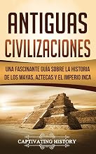 Antiguas Civilizaciones: Una Fascinante Guía sobre la Historia de los Mayas, Aztecas y el Imperio Inca (Spanish Edition)