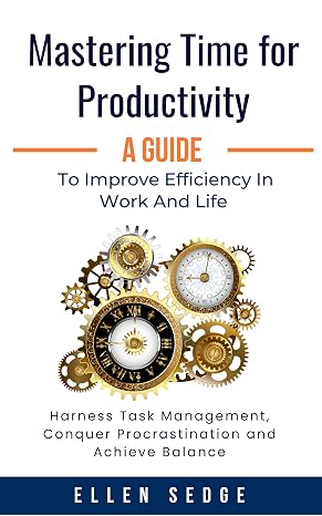 Mastering Time for Productivity: A Guide to Improve Efficiency in Work and Life: Harness Task Management, Conquer Procrastination and Achieve Balance.