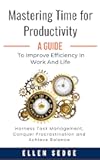 Mastering Time for Productivity: A Guide to Improve Efficiency in Work and Life: Harness Task Management, Conquer Procrastination and Achieve Balance. (Smart Work-Life Series Book 1)