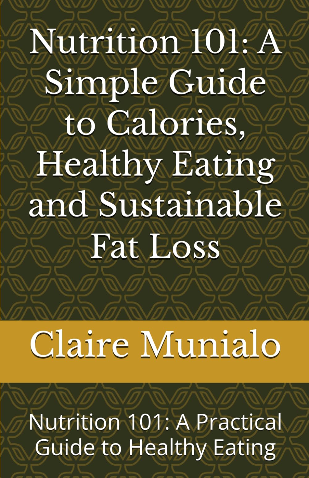 Nutrition 101: A Simple Guide to Calories, Healthy Eating and Sustainable Fat Loss: Nutrition 101: A Practical Guide to Healthy Eating (Nutrition Basics)