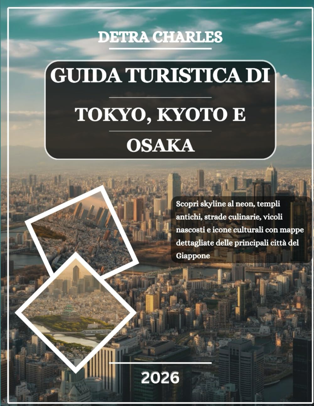 GUIDA TURISTICA DI TOKYO, KYOTO E OSAKA 2026: Scopri skyline al neon, templi antichi, strade culinarie, vicoli nascosti e icone culturali con mappe dettagliate delle principali città del Giappone