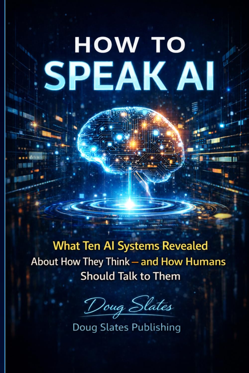 How to Speak AI: What Ten AI Systems Revealed About How They Think — and How Humans Should Talk to Them (The AI Insider Series)