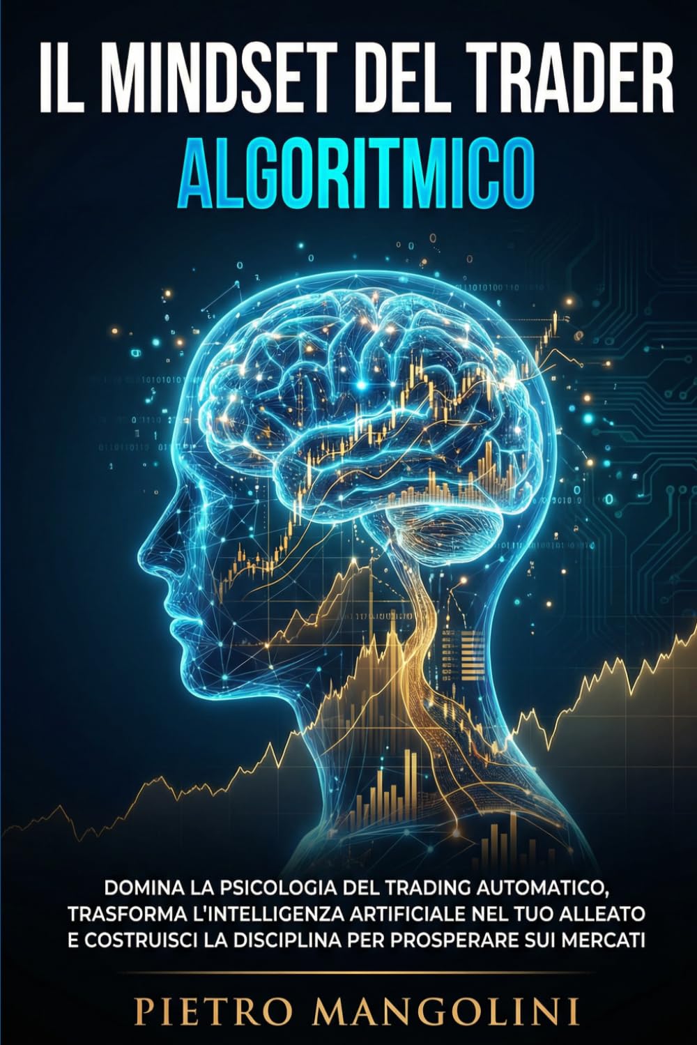 Il Mindset del Trader Algoritmico: Domina la Psicologia del Trading Automatico, Trasforma l'Intelligenza Artificiale nel Tuo Alleato e Costruisci la Disciplina per Prosperare sui Mercati