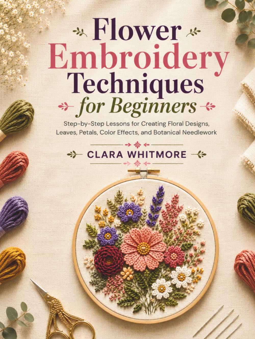 Flower Embroidery Techniques for Beginners: Step-by-Step Lessons for Creating Floral Designs, Leaves, Petals, Color Effects, and Botanical Needlework