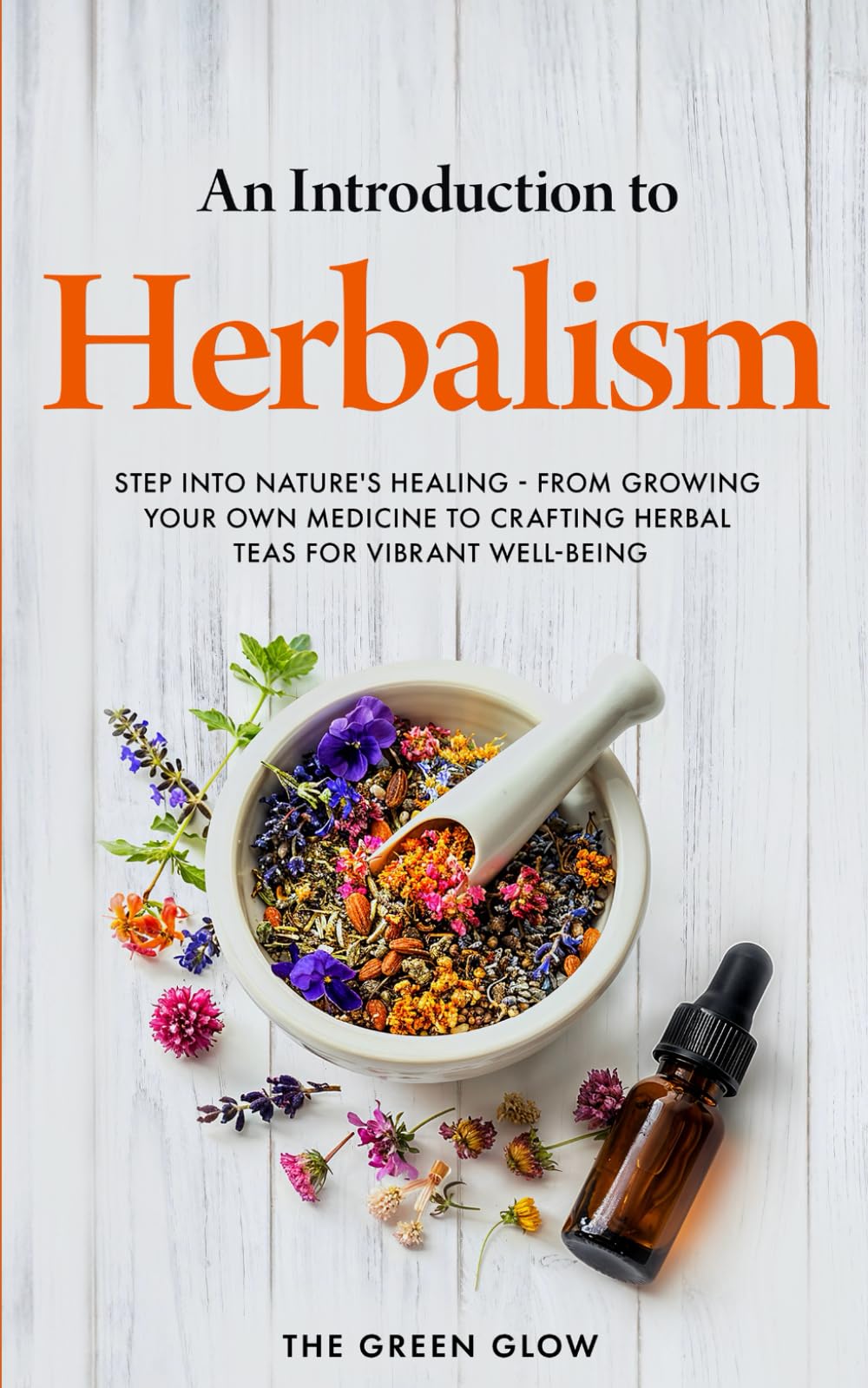 An Introduction to Herbalism: Step into Nature's Healing - From Growing Your Own Medicine to Crafting Herbal Teas for Vibrant Well-being (Herbalism and Natural Remedies for Beginners)