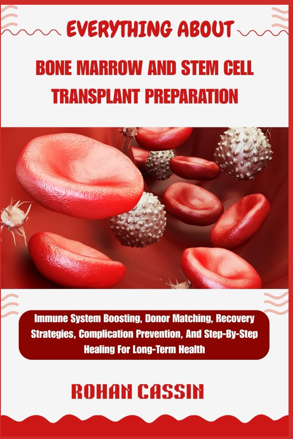 EVERYTHING ABOUT BONE MARROW AND STEM CELL TRANSPLANT PREPARATION: Immune System Boosting, Donor Matching, Recovery Strategies, Complication Prevention, And Step-By-Step Healing For Long-Term Health