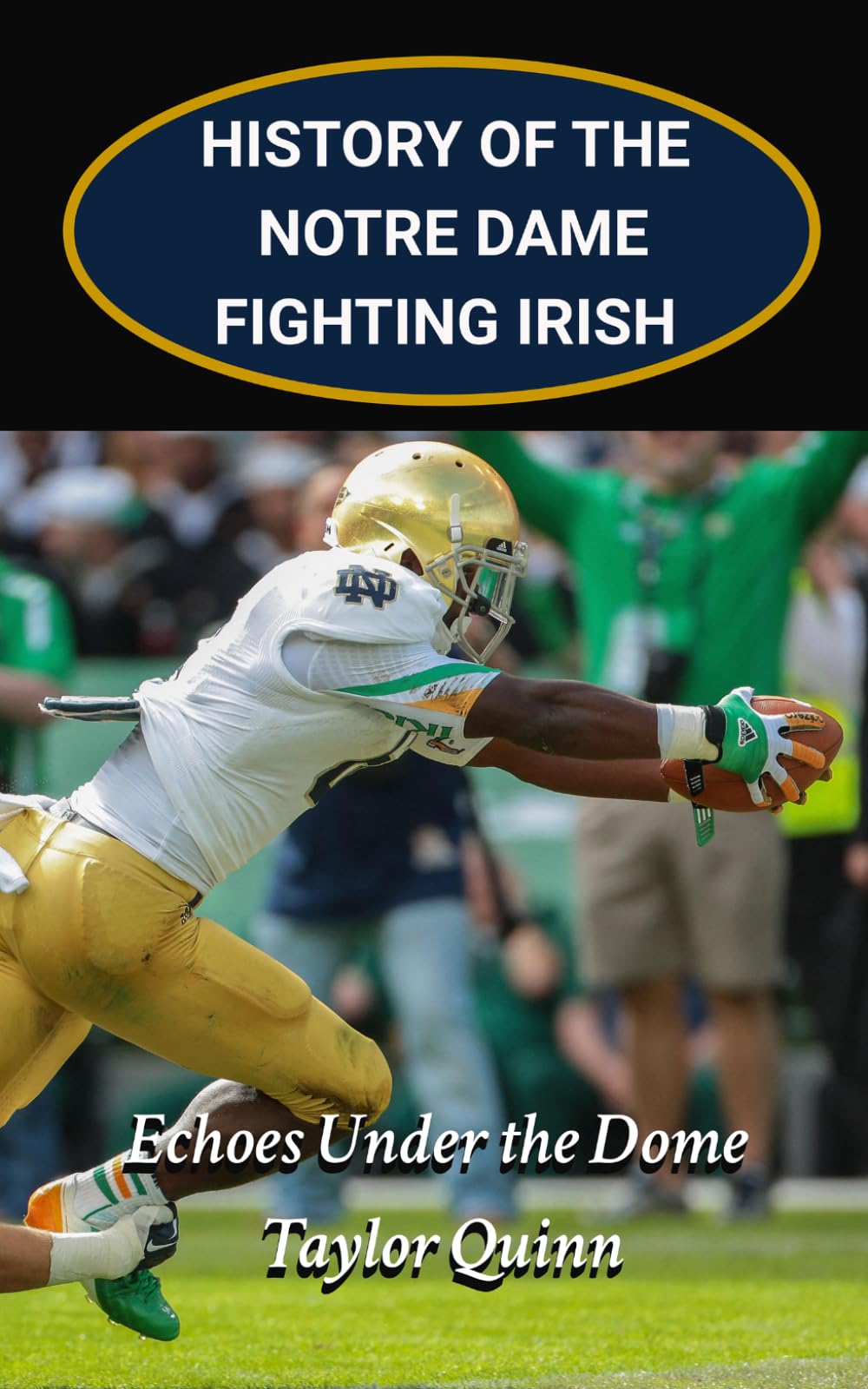History of the Notre Dame Fighting Irish College Football Program: Echoes Under the Dome Captures the History from Inception to the Present-Day (The Foundation Series)