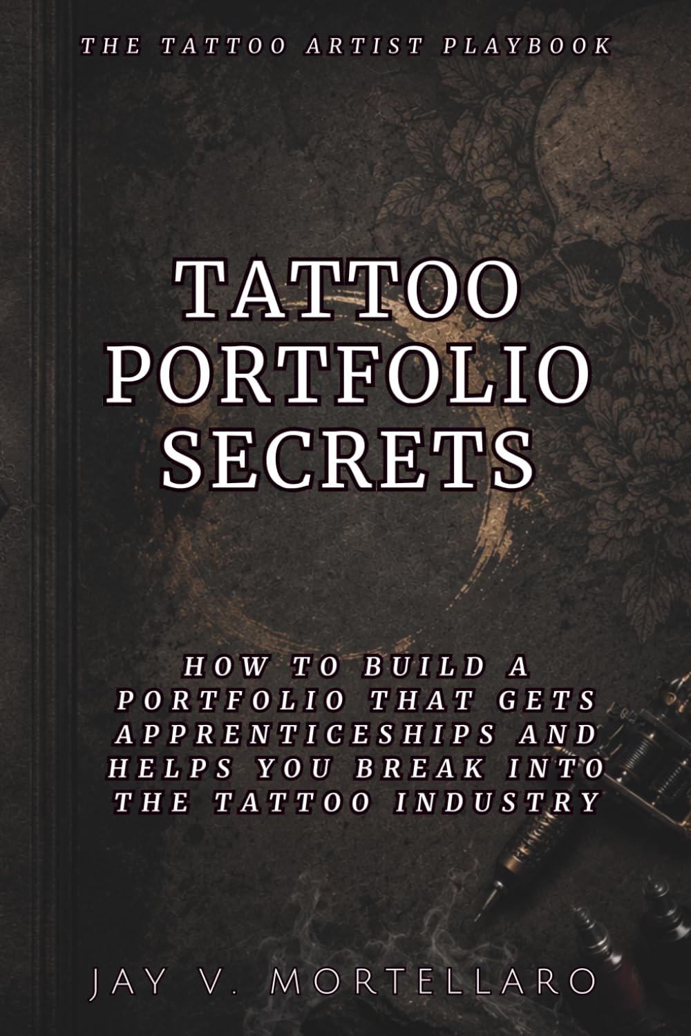 Tattoo Portfolio Secrets: How to Build a Portfolio That Gets Apprenticeships and Helps You Break Into the Tattoo Industry (The Tattoo Artist’s Playbook)